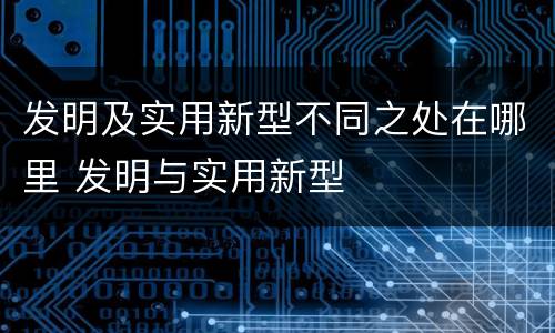 发明及实用新型不同之处在哪里 发明与实用新型