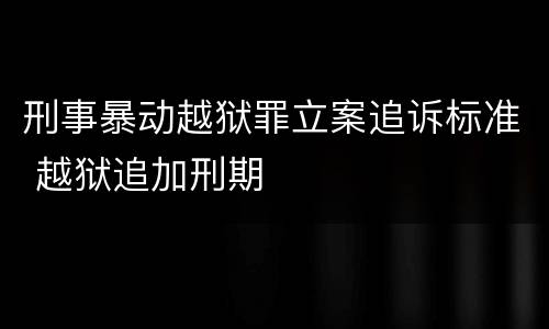 刑事暴动越狱罪立案追诉标准 越狱追加刑期