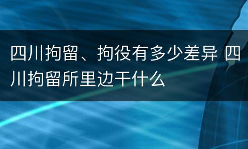 四川拘留、拘役有多少差异 四川拘留所里边干什么