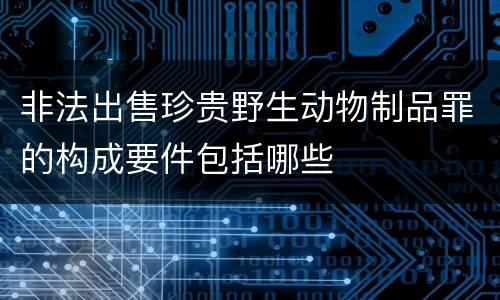 非法出售珍贵野生动物制品罪的构成要件包括哪些