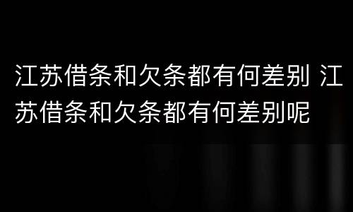 江苏借条和欠条都有何差别 江苏借条和欠条都有何差别呢