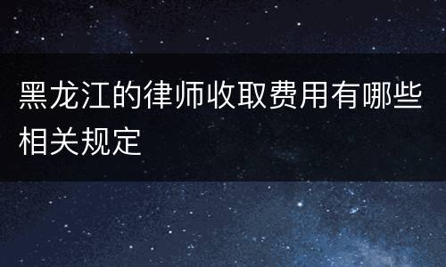 黑龙江的律师收取费用有哪些相关规定