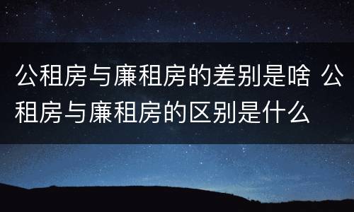公租房与廉租房的差别是啥 公租房与廉租房的区别是什么