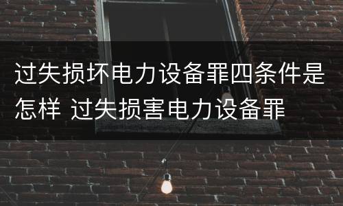 过失损坏电力设备罪四条件是怎样 过失损害电力设备罪