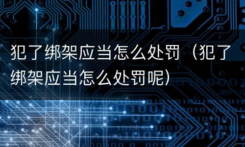 犯了绑架应当怎么处罚（犯了绑架应当怎么处罚呢）