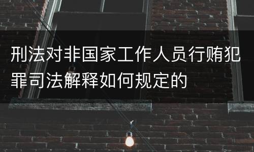 刑法对非国家工作人员行贿犯罪司法解释如何规定的