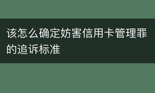 该怎么确定妨害信用卡管理罪的追诉标准