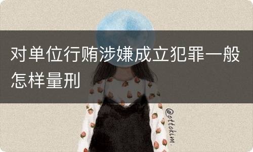 对单位行贿涉嫌成立犯罪一般怎样量刑