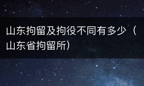 山东拘留及拘役不同有多少（山东省拘留所）