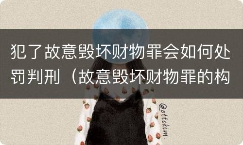 犯了故意毁坏财物罪会如何处罚判刑（故意毁坏财物罪的构成要件是什么?如何处罚?）