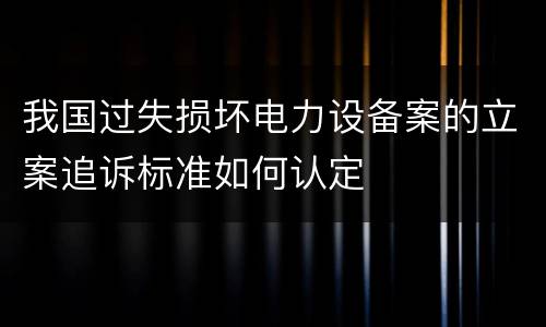 我国过失损坏电力设备案的立案追诉标准如何认定