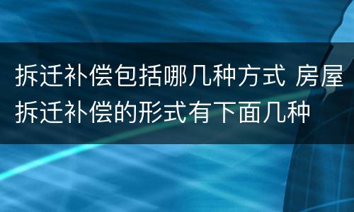拆迁补偿包括哪几种方式 房屋拆迁补偿的形式有下面几种