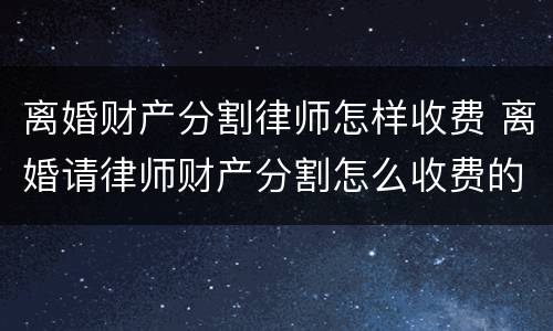 离婚财产分割律师怎样收费 离婚请律师财产分割怎么收费的