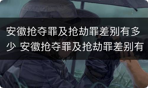 安徽抢夺罪及抢劫罪差别有多少 安徽抢夺罪及抢劫罪差别有多少人