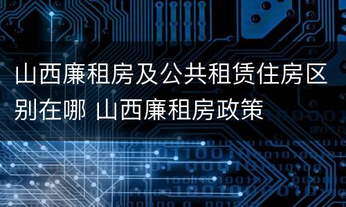 山西廉租房及公共租赁住房区别在哪 山西廉租房政策