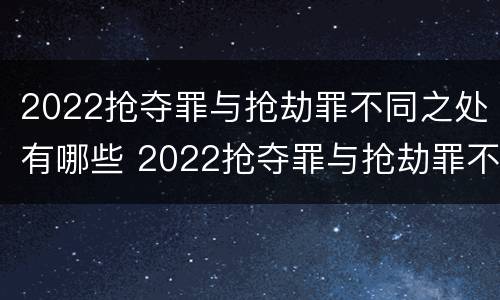 2022抢夺罪与抢劫罪不同之处有哪些 2022抢夺罪与抢劫罪不同之处有哪些方面