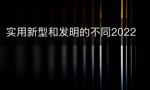 实用新型和发明的不同2022