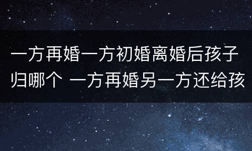 一方再婚一方初婚离婚后孩子归哪个 一方再婚另一方还给孩子抚养费吗