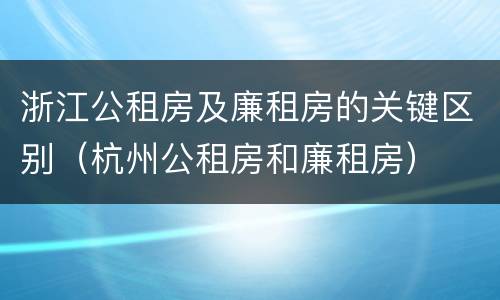 浙江公租房及廉租房的关键区别（杭州公租房和廉租房）