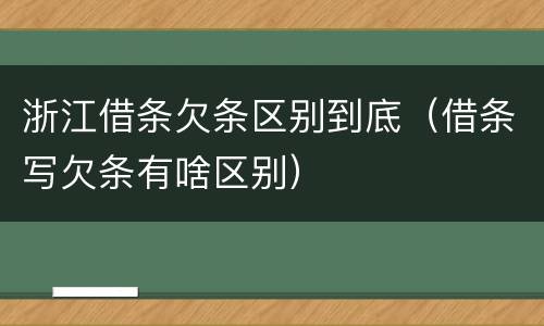 浙江借条欠条区别到底（借条写欠条有啥区别）