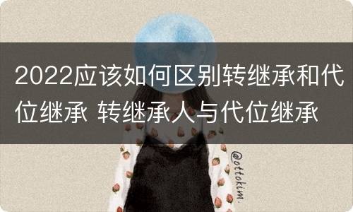 2022应该如何区别转继承和代位继承 转继承人与代位继承