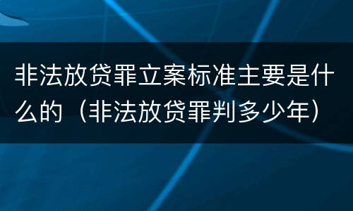非法放贷罪立案标准主要是什么的（非法放贷罪判多少年）