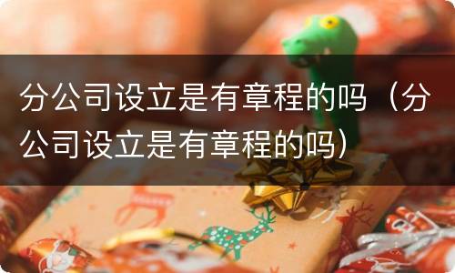 分公司设立是有章程的吗（分公司设立是有章程的吗）