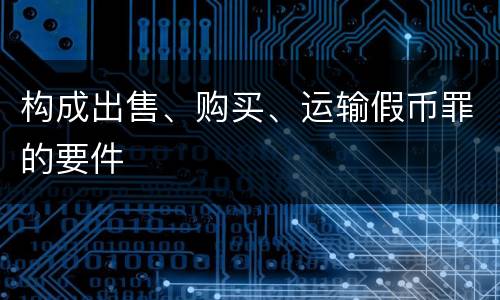 构成出售、购买、运输假币罪的要件