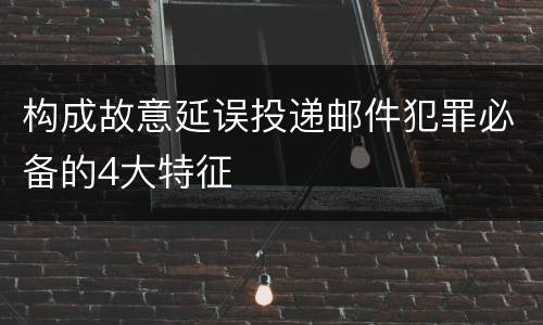 构成故意延误投递邮件犯罪必备的4大特征