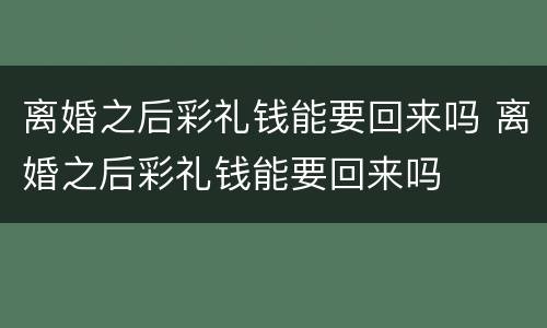 离婚之后彩礼钱能要回来吗 离婚之后彩礼钱能要回来吗