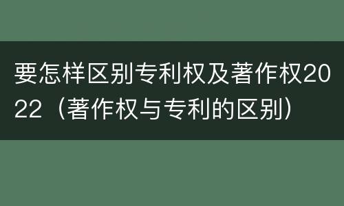 要怎样区别专利权及著作权2022（著作权与专利的区别）