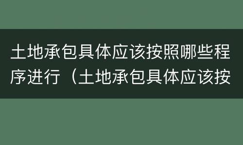 土地承包具体应该按照哪些程序进行（土地承包具体应该按照哪些程序进行）