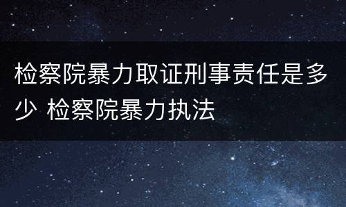 检察院暴力取证刑事责任是多少 检察院暴力执法