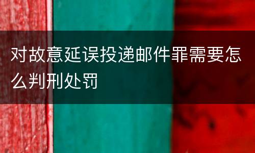 对故意延误投递邮件罪需要怎么判刑处罚
