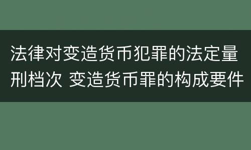 法律对变造货币犯罪的法定量刑档次 变造货币罪的构成要件