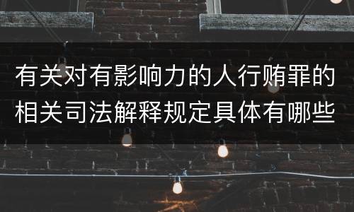 有关对有影响力的人行贿罪的相关司法解释规定具体有哪些主要内容