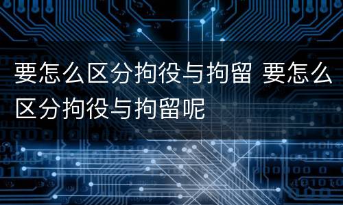 要怎么区分拘役与拘留 要怎么区分拘役与拘留呢