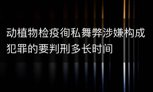 动植物检疫徇私舞弊涉嫌构成犯罪的要判刑多长时间