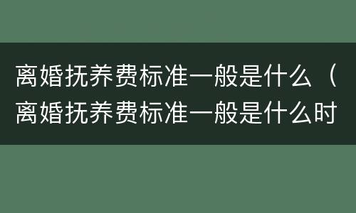离婚抚养费标准一般是什么（离婚抚养费标准一般是什么时候执行）