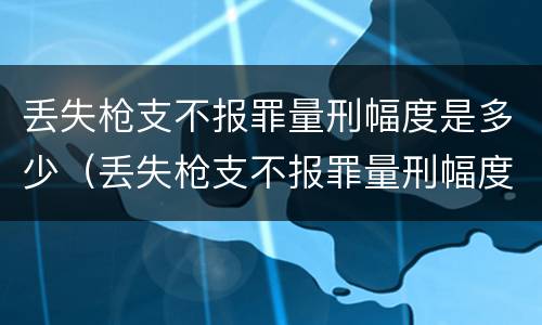 丢失枪支不报罪量刑幅度是多少（丢失枪支不报罪量刑幅度是多少万）
