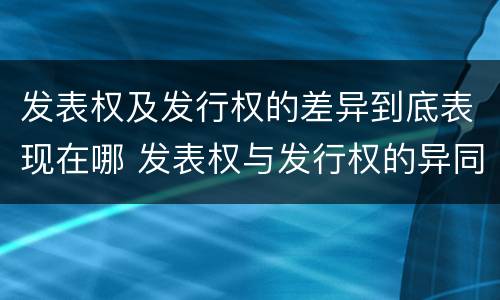 发表权及发行权的差异到底表现在哪 发表权与发行权的异同