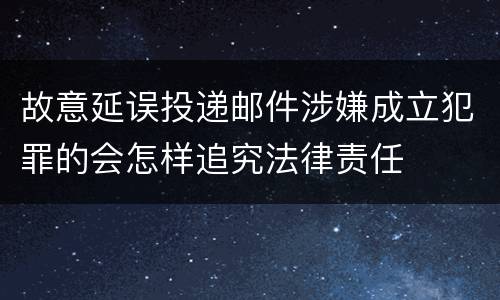 故意延误投递邮件涉嫌成立犯罪的会怎样追究法律责任