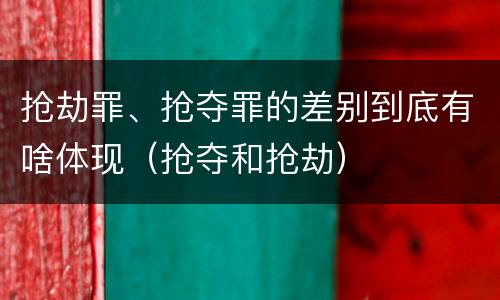 抢劫罪、抢夺罪的差别到底有啥体现（抢夺和抢劫）