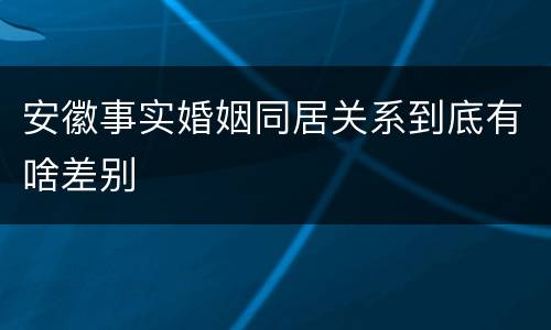 安徽事实婚姻同居关系到底有啥差别