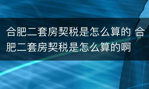 合肥二套房契税是怎么算的 合肥二套房契税是怎么算的啊