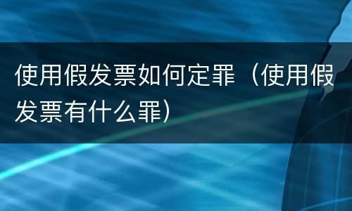 使用假发票如何定罪（使用假发票有什么罪）