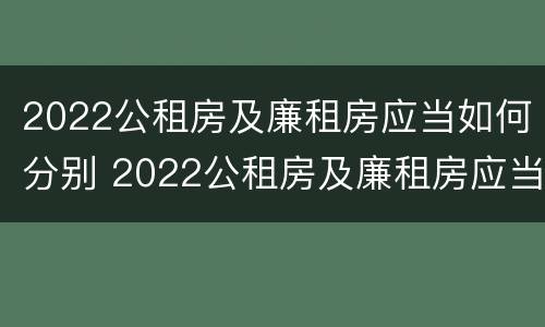 2022公租房及廉租房应当如何分别 2022公租房及廉租房应当如何分别申请入住