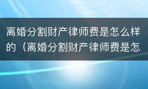 离婚分割财产律师费是怎么样的（离婚分割财产律师费是怎么样的费用呢）