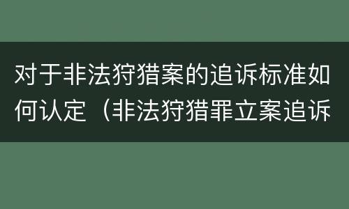 对于非法狩猎案的追诉标准如何认定（非法狩猎罪立案追诉标准）