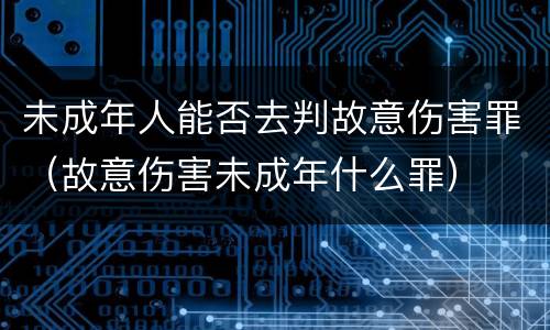 未成年人能否去判故意伤害罪（故意伤害未成年什么罪）